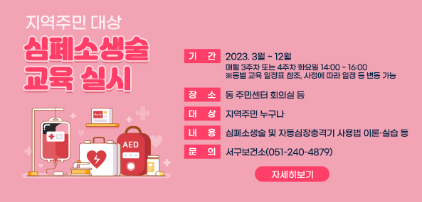 < 지역주민 대상 심폐소생술 교육 실시 >
 기   간: 2023. 3월 ~ 12월
  - 매월 3주차 또는 4주차 화요일 14:00 ~ 16:00
  ※ 동별 교육 일정표 참조, 사정에 따라 일정 등 변동 가능
 장   소: 동 주민센터 회의실 등
 대   상: 지역주민 누구나
 내   용: 심폐소생술 및 자동심장충격기 사용법 이론·실습 등
 문   의: 서구보건소(051-240-4879)