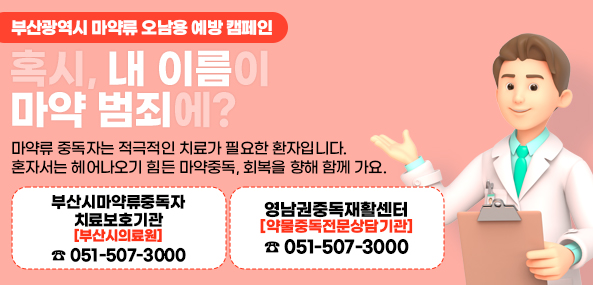 부산광역시 마약류 오남용 예방 캠페인
혹시, 내 이름이 
마약 범죄에?

마약류 중독자는 적극적인 치료가 필요한 환자입니다.
혼자서는 헤어나오기 힘든 마약중독, 회복을 향해 함께 가요.

부산시마약류중독자 치료보호기관[부산시의료원] ☎ 051-507-3000
영남권중독재활센터[약물중독전문상담기관] ☎ 051-851-8990