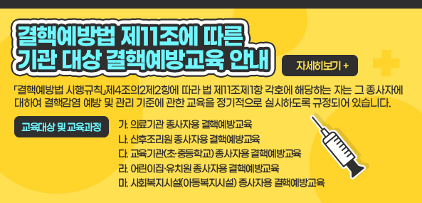 「결핵예방법」제11조에 따른 기관 대상 결핵예방교육 안내

-「결핵예방법 시행규칙」제4조의2제2항에 따라 법 제11조제1항 각호에 해당하는 자는 그 종사자에 대하여 ​결핵감염 예방 및 관리 기준에 관한 교육을 정기적으로 실시하도록 규정되어 있습니다. 

-교육대상 및 교육과정
가. 의료기관 종사자용 결핵예방교육
나. 산후조리원 종사자용 결핵예방교육
다. 교육기관(초·중등학교) 종사자용 결핵예방교육
라. 어린이집·유치원 종사자용 결핵예방교육
마. 사회복지시설(아동복지시설) 종사자용 결핵예방교육

자세히보기