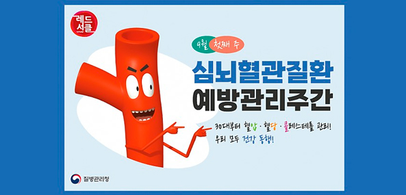 레드서클
9월 첫째 주
심뇌혈관질환 예방관리주간
30대붜 혈압 · 혈당 · 콜레스테롤 관리!
우리 모두 건강 동행!
질병관리청