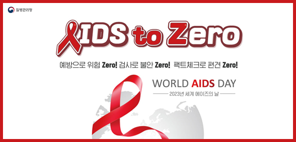 질병관리청
IDS to Zero
예방으로 위험 Zero! 검사로 불안 Zero! 팩트체크로 편견 Zero!
WORLD AIDS DAY
2023년 세계 에이즈의 날
