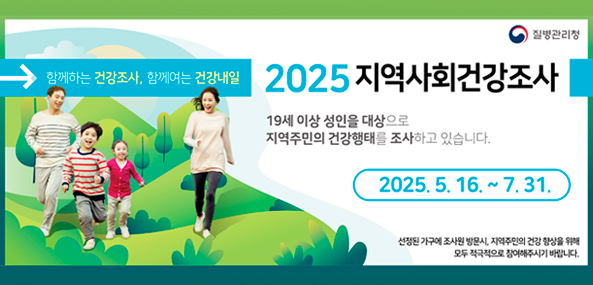 함께하는 건강조사, 함께여는 건강내일
2025 지역사회건강조사
16세 이상 성일을 대상으로 지역주민의 건강행태를 조사하고 있습니다.
2025. 5. 16. ~ 7. 31.
선정된 가구에 조사원 방문 시, 지역주민의 건강 향상을 위해 모두 적극적으로 참여해주시기 바랍니다.