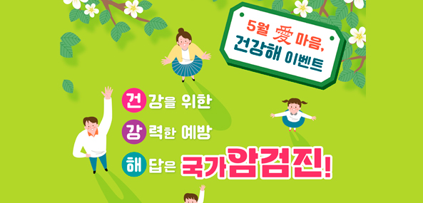5월 愛 마음, 건강해 이벤트
건강을 위한
강력한 예방
해답은 국가암검진!