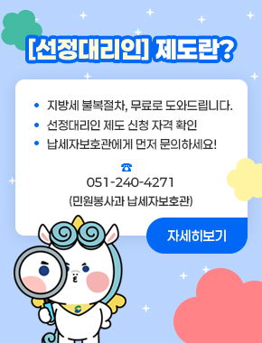 [선정대리인] 제도란?
지방세 불복절차, 무료로 도와드립니다
선정대리인 제도 신청 자격 확인
납세자보호관에게 먼저 문의하세요!
☎051-240-4271 (민원봉사과 납세자보호관)