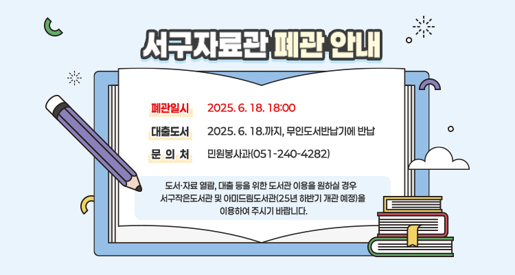 서구자료관 폐관 안내] / ▷ 폐관일시 : 2025. 6. 18. 18:00 / ▷ 대출도서 : 2025. 6. 18.까지, 무인도서반납기에 반납 / ▷ 문 의 처 : 민원봉사과(051-240-4282) / 도서·자료 열람, 대출 등을 위한 도서관 이용을 원하실 경우 /  서구작은도서관 및 아미드림도서관(’25년 하반기 개관 예정)을 이용하여 주시기 바랍니다.