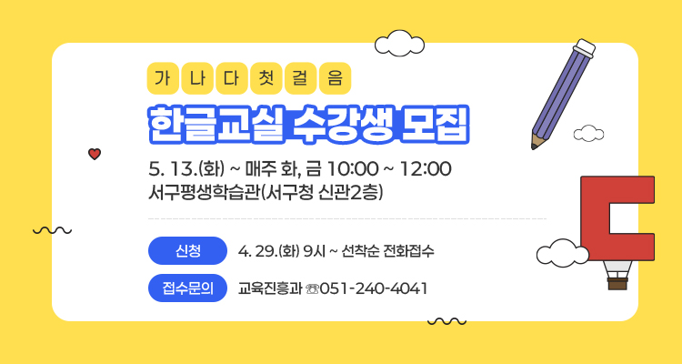 가나다첫걸음 한글교실 수강생 모집 / 5. 13.(화) ~ 매주 화, 금 10:00 ~ 12:00 / 서구평생학습관(서구청 신관2층) / 신청 4. 29.(화) 9시 ~ 선착순 전화접수 / 접수문의 교육진흥과 ☏051-240-4041