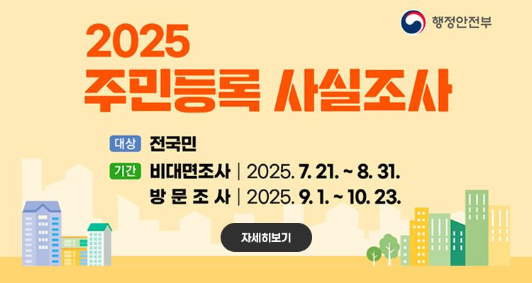 2025 주민등록 사실조사
대상 : 전국민
기간 : 비대면조사 2025. 7. 21. ~ 8. 31. / 방문조사 2025. 9. 1. ~ 10. 23.
자세히보기