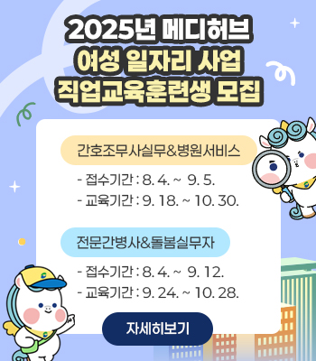 2025년 메디허브 여성 일자리 사업 
직업교육훈련생 모집
간호조무사실무&병원서비스
- 접수기간: 8. 4. ~ 9. 5.
- 접수기간: 8. 4. ~ 9. 12.
전문간병사&돌봄실무자
- 교육기간: 9.18. ~ 10. 30.
- 교육기간: 9. 24. ~ 10. 28.

자세히보기