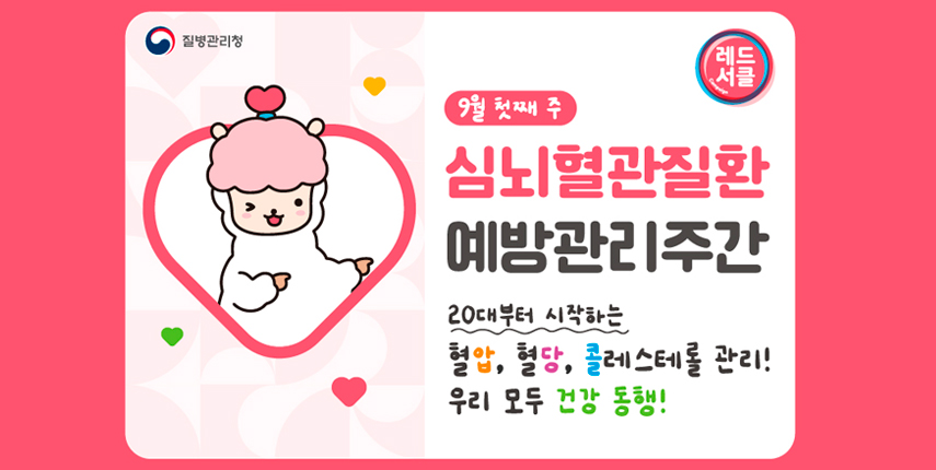 9월 첫째 주
심뇌혈관질환 예방관리주간
20대부터 시작하는 혈압, 혈당, 콜레스테롤 관리!
우리 모두 건강 동행!