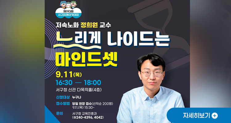 제193회 서구미래아카데미
저속노화 정희원 교수
느리게 나이드는 마인드셋
9.11(목)
16:30 - 18:00
서구청 신관 다목적홀(4층)
신청대상 : 누구나
접수방법 : 당일 현장 접수(선착순 200명) 9.11.(목) 15:30 ~
문의 : 서구청 교육진흥과 (☎240-4396, 4042)
자세히보기