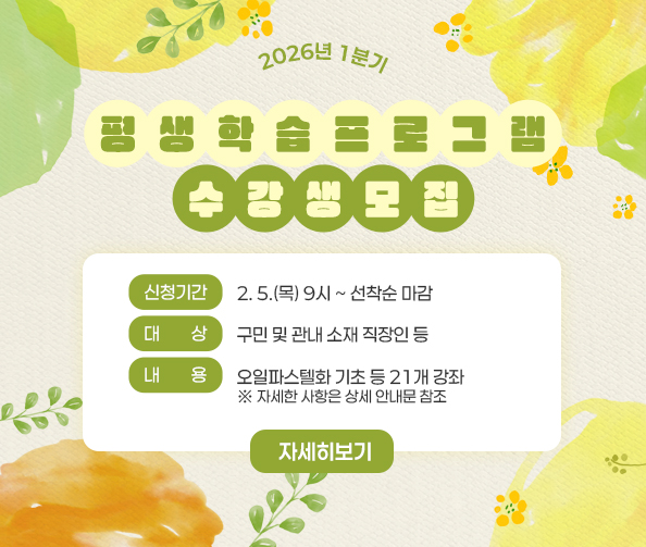 2026년 1분기 평생학습프로그램 수강생 모집
-신청기간: 2. 5.(목) 9시 ~ 선착순 마감
-대    상: 구민 및 관내 소재 직장인 등
-내    용: 오일파스텔화 기초 등 21개 강좌
※ 자세한 사항은 상세 안내문 참조