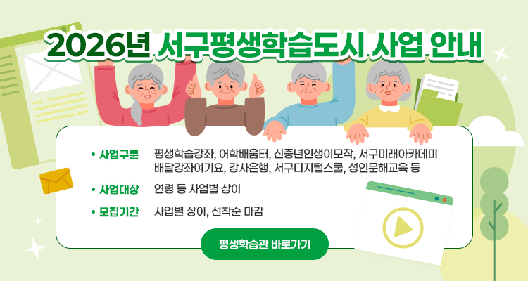 2026년 서구평생학습도시 사업 안내
사업구분: 평생학습강좌, 어학배움터, 신중년인생이모작, 서구미래아카데미, 배달강좌여기요, 강사은행, 서구디지털스쿨, 성인문해교육 등
사업대상: 연령 등 사업별 상이
모집기간: 사업별 상이, 선착순 마감
‘평생학습관 바로가기’
