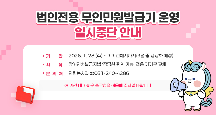 법인전용 무인민원발급기 운영 일시중단 안내
 기간 : 2026. 1. 28.(수) ~ 기기교체시까지(3월 중 정상화 예정)
 사유 : 장애인차별금지법 ‘정당한 편의 기능’ 적용 기기로 교체
 문의처: 민원봉사과 ☎051-240-4286
※ 기간 내 가까운 중구청을 이용해 주시길 바랍니다.
