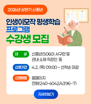 2026년 상반기 신중년
인생이모작 평생학습 프로그램
수강생 모집
대상 : 신중년(5060) 서구민 및 관내 소재 직장인 등
신청기간 : 4. 2 (목) 09:00 ~ 선착순 마감
신청방법 : 홈페이지, 전화 240-4042/4396~7