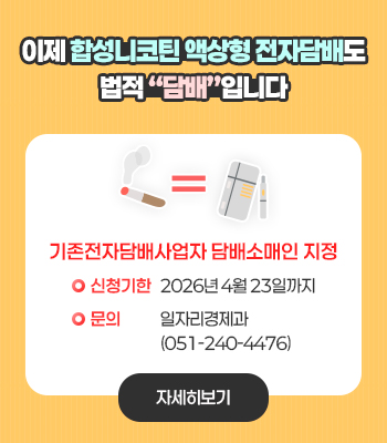 이제 합성니코틴 액상형 전자담배도
법적 “담배”입니다
기존전자담배사업자 담배소매인 지정 신청기한:2026년 4월 23일까지
문의: 일자리경제과(051-240-4476)
자세히보기