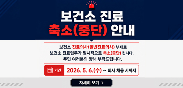 보건소 진료 축소(중단) 안내
보건소 진료의사(일반진료의사) 부재로 보건소 진료업무가 일시적으로 축소(중단) 됩니다. 주민 여러분의 양해 부탁드립니다.
기간 2026. 5. 6.(수) ~ 의사 채용 시까지
자세히보기