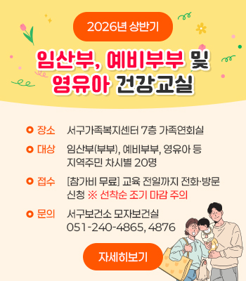 2026년 상반기 임산부 및 영유아 건강교실
장소 : 서구가족복지센터 7층 가족연회실
대상 : 임산부(부부), 예비부부, 영유아 등 지역주민 차시별 20명
접수 : [참가비 무료] 교육 전일까지 전화·방문 신청 ※ 선착순 조기 마감 주의 
문의 서구보건소 모자보건실 051-240-4865, 4876

자세히보기
