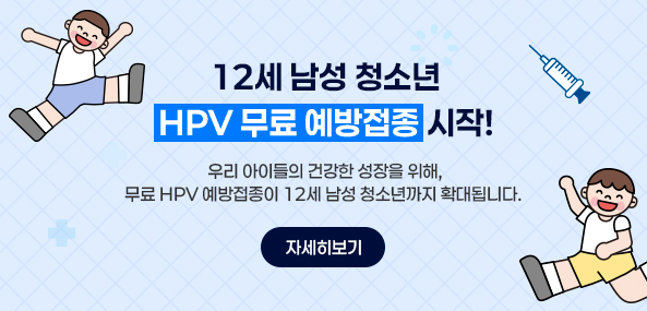 12세 남성 청소년 HPV 무료 예방접종 시작!
우리 아이들의 건강한 성장을 위해, 무료 HPV 예방접종이 12세 남성 청소년까지 확대됩니다.
자세히보기