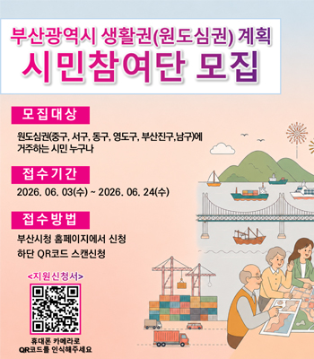 부산광역시 생활권(원도심권) 계획 시민참여단 모집
모집대상 원도심권(중구, 서구, 동구, 영도구, 부산진구, 남구)에 거주하는 시민 누구나
접수기간 2026. 06. 03(수) ~ 2026. 06. 24(수)
접수방법 부산시청 홈페이지에서 신청 하단 QR코드 스캔신청
<지원신청서> 휴대폰 카메라로 QR코드를 인식해주세요
https://form.naver.com/response/6kSncZimpv_7shnFZEQ0vA 바로가기