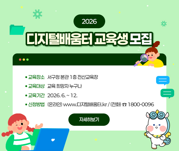 2026 디지털배움터 교육생 모집
교육장소 : 서구청 본관 1층 전산교육장
교육대상 : 교육 희망자 누구나
교육기간 : 2026. 6. ~ 12.
신청방법 : (온라인) www.디지털배움터.kr / (전화) ☎ 1800-0096
자세히보기