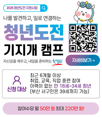 2026 청년도전 지원사업
나를 발견하고, 일로 연결하는
청년도전 기지개 캠프
자신감을 깨우고, 내일을 준비하는 첫걸음!
자세히보기→
신청 대상 : 최근 6개월 이상 취업, 교육, 직업 훈련 참여 이력이 없는 만 18세 ~ 34세 청년(부산 서구민은 39세까지 가능)
참여수당 월 50만 원 최대 220만 원!