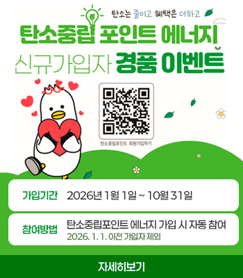 탄소는 줄이고 혜택은 더하고
탄소중립 포인트 에너지 신규가입자 경품 이벤트
탄소중립포인트 회원가입하기
가입기간 : 2026년 1월 1일 ~ 10월 31일
참여방법 : 탄소중립포인트 에너지 가입 시 자동 참여 2026. 1. 1. 이전 가입자 제외
자세히보기
