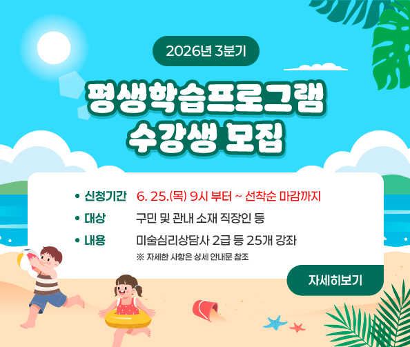 2026년 3분기 평생학습프로그램 수강생 모집
-신청기간: 6. 25.(목) 9시 부터 ~ 선착순 마감까지
-대    상: 구민 및 관내 소재 직장인 등
-내    용: 미술심리상담사 2급 등 25개 강좌
※ 자세한 사항은 상세 안내문 참조
자세히보기
