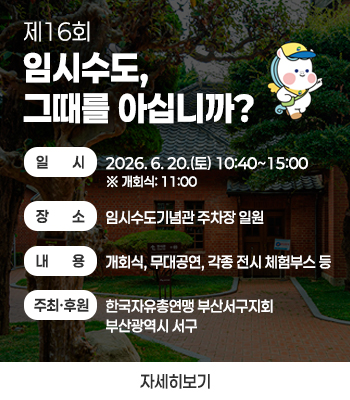 제16회
임시수도, 그때를 아십니까?
▷ 일    시: 2026. 6. 20.(토) 10:40~15:00
     ※ 개회식 11:00  
  ▷ 장    소: 임시수도기념관 주차장 일원
  ▷ 내    용: 개회식, 무대공연, 각종 전시, 체험부스 등
  ▷ 주최/후원: 한국자유총연맹 부산서구지회/부산광역시 서구
자세히보기