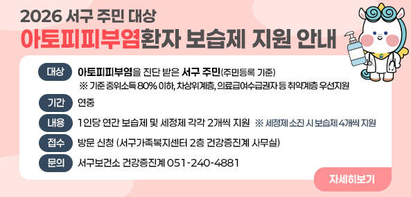 2026 서구 주민 대상 아토피피부염 환자 보습제 지원 안내
대상 아토피피부염을 진단 받은 서구 주민 (주민등록 기준)
기간 연중
내용 1인당 연간 보습제 및 세정제 각각 2개씩 지원 ※ 세정제 소진 시 보습제 4개씩 지원
접수 방문 신청 (서구가족복지센터 2층 건강증진계 사무실) 
문의 서구보건소 건강증진계 051-240-4881
자세히보기