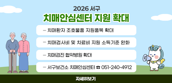 2026년 서구
치매안심센터 지원 확대
- 치매환자 조호물품 지원품목 확대
- 치매검사비 및 치료비 지원 소득기준 완화
- 치매검진 협약병원 확대
- 서구보건소 치매안심센터
   ☎ 051-240-4912
자세히보기
